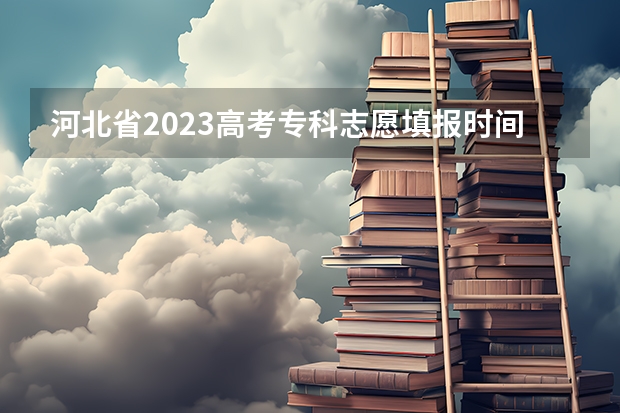 河北省2023高考专科志愿填报时间 河北2023专科学校录取时间表