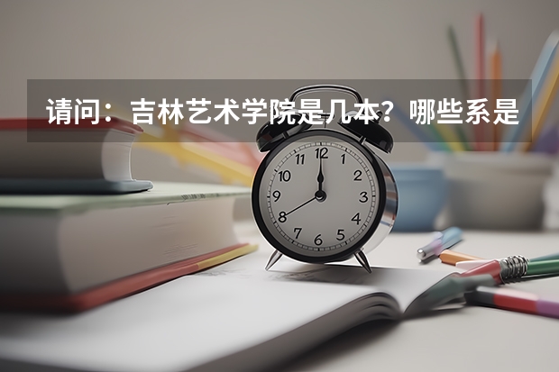 请问：吉林艺术学院是几本？哪些系是吗？ 这个学校怎样？