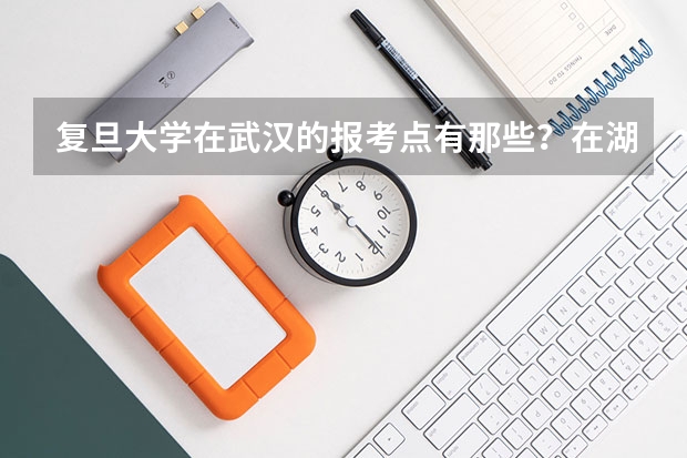 复旦大学在武汉的报考点有那些？在湖北工业大学附近有报考点吗？