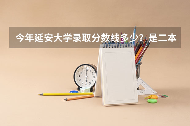 今年延安大学录取分数线多少？是二本的吗？有哪些专业？要考多少分能被录取 我浙江理科