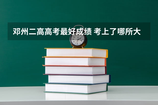 邓州二高高考最好成绩. 考上了哪所大学（邓州市高考考生人数）