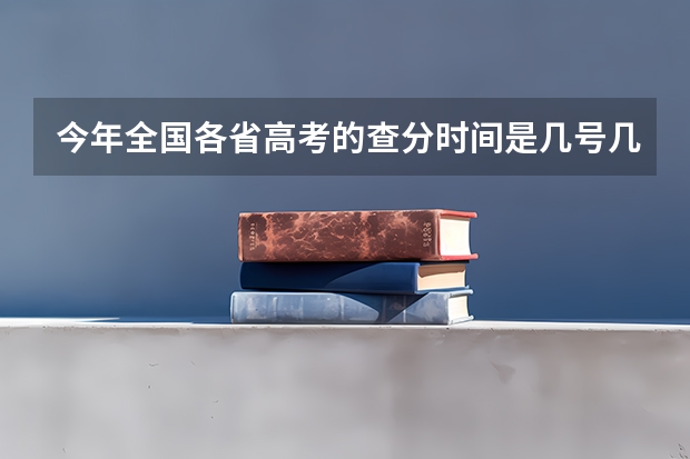 今年全国各省高考的查分时间是几号几点？ 每年高考出分时间