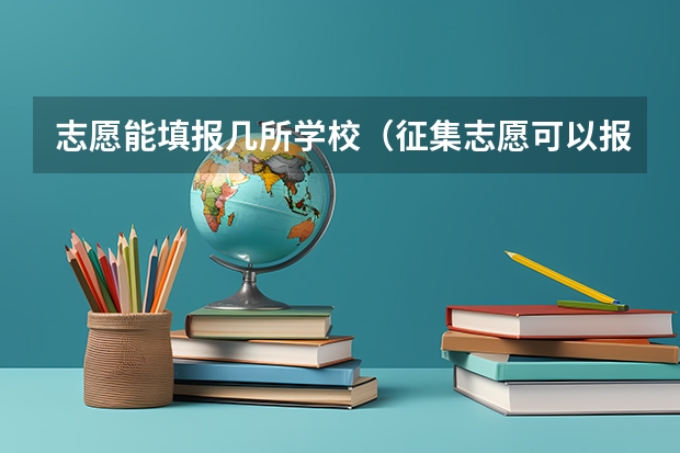 志愿能填报几所学校（征集志愿可以报几个学校）