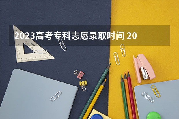 2023高考专科志愿录取时间 2023专科学校录取时间