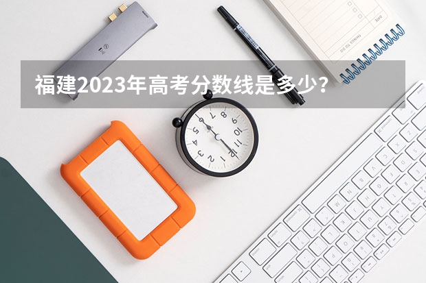 福建2023年高考分数线是多少？