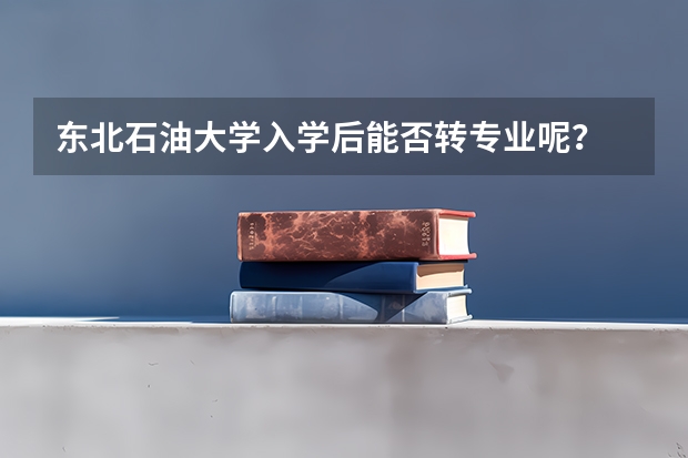 东北石油大学入学后能否转专业呢？