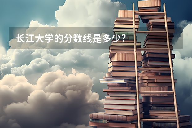 长江大学的分数线是多少?