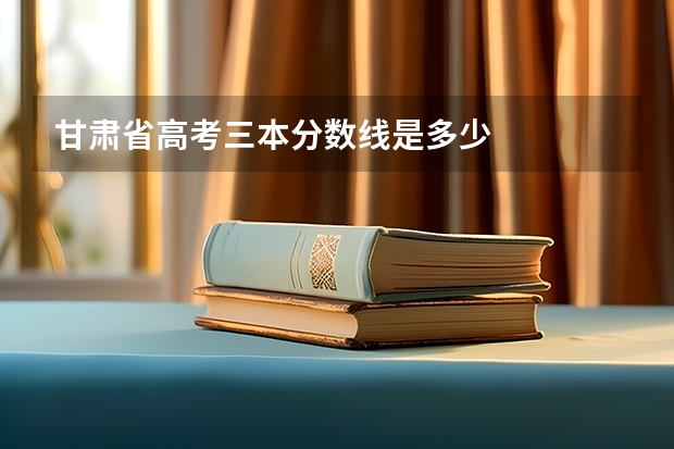 甘肃省高考三本分数线是多少