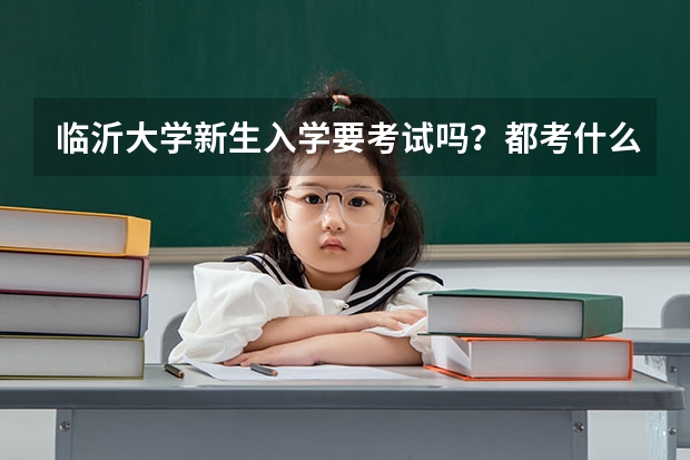 临沂大学新生入学要考试吗？都考什么？这次考试成绩重要吗？