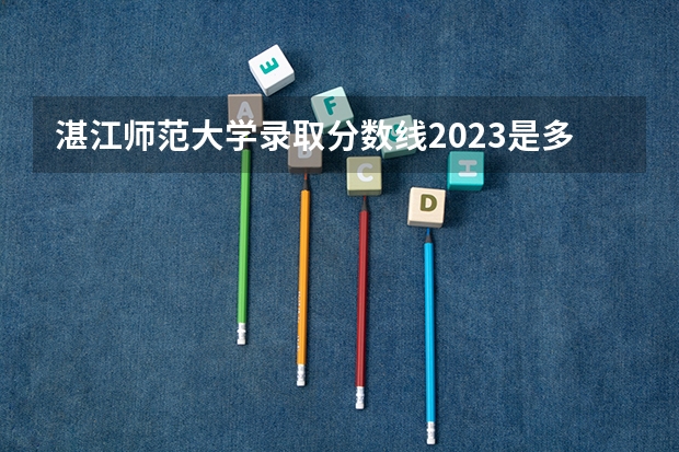 湛江师范大学录取分数线2023是多少？