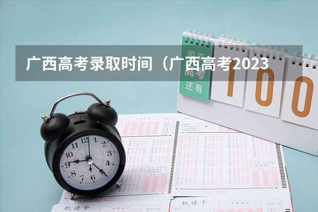 广西高考录取时间（广西高考2023录取时间）