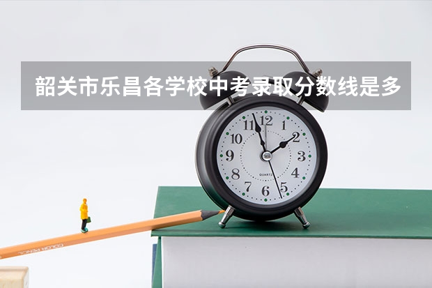 韶关市乐昌各学校中考录取分数线是多少？