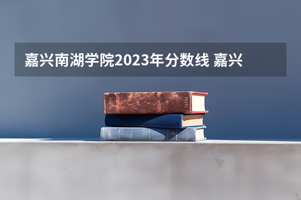 嘉兴南湖学院2023年分数线 嘉兴学院医学院录取分数线