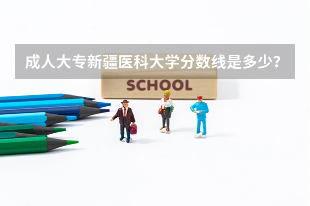 成人大专新疆医科大学分数线是多少？