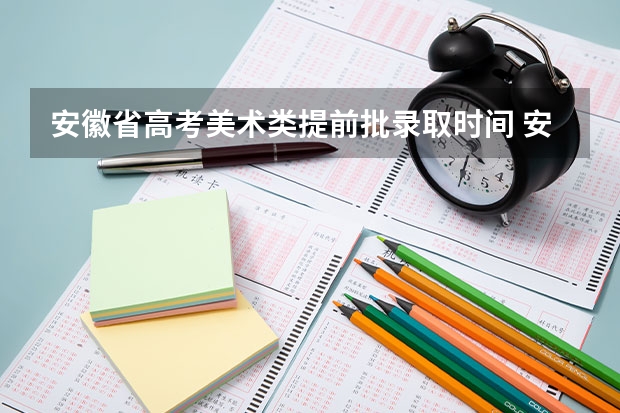 安徽省高考美术类提前批录取时间 安徽高考填志愿时间2023年时间表