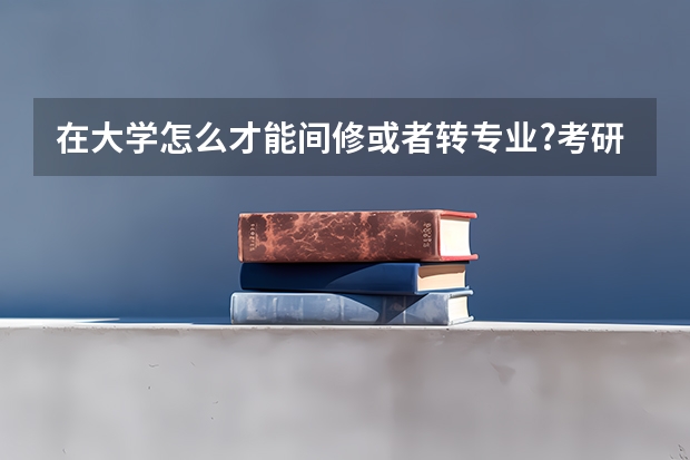 在大学怎么才能间修或者转专业?考研的时候可以考别的专业么?