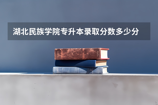 湖北民族学院专升本录取分数多少分