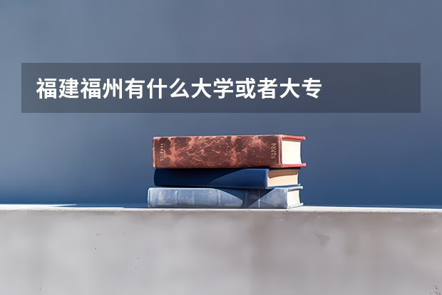 福建福州有什么大学或者大专