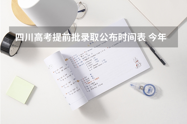 四川高考提前批录取公布时间表 今年全国各省的高考志愿填报时间是几号？