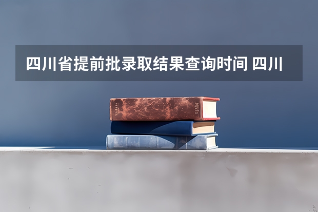 四川省提前批录取结果查询时间 四川省的本科提前批是不是遵循平行志愿原则