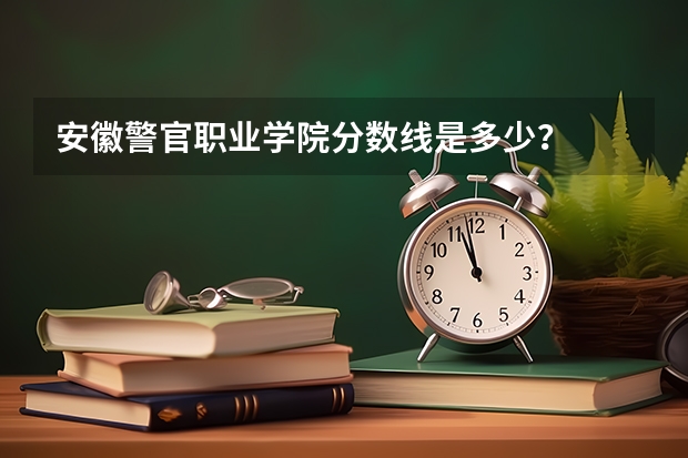 安徽警官职业学院分数线是多少？