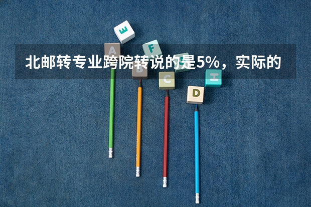 北邮转专业跨院转说的是5%，实际的多吗？几率大吗？