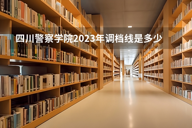 四川警察学院2023年调档线是多少