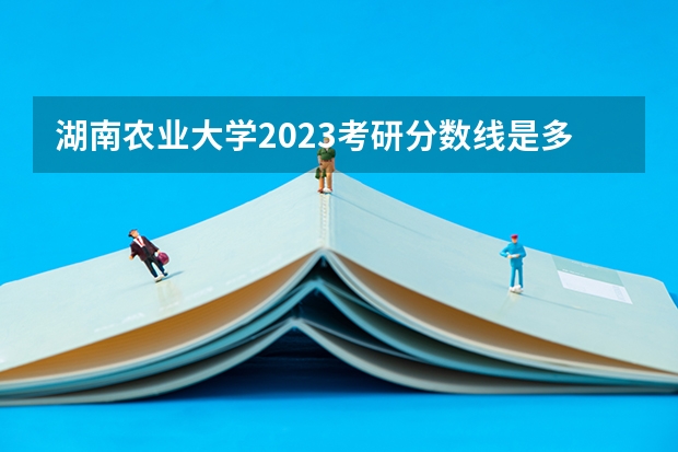 湖南农业大学2023考研分数线是多少