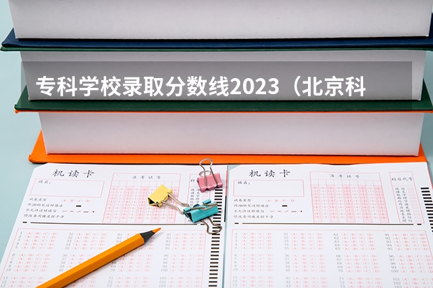 专科学校录取分数线2023（北京科技大学天津学院分数线）