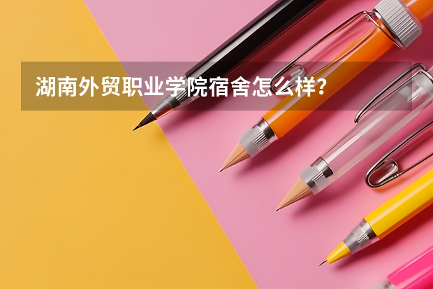 湖南外贸职业学院宿舍怎么样？