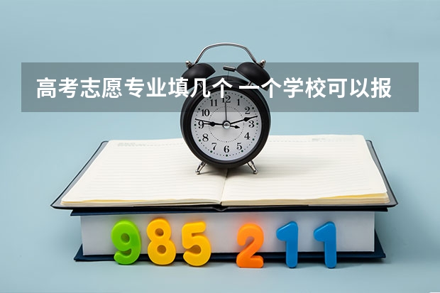 高考志愿专业填几个 一个学校可以报几个专业 2024高考志愿设置