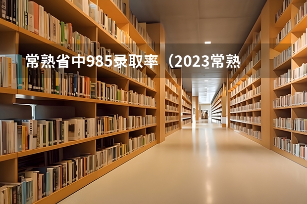 常熟省中985录取率（2023常熟高考考点）