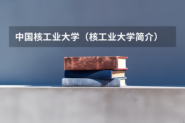 中国核工业大学（核工业大学简介）