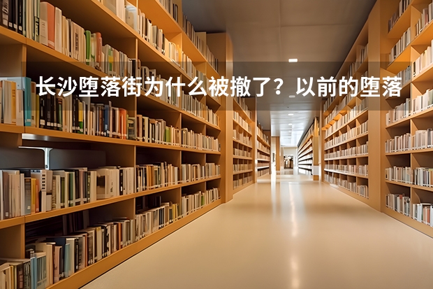 长沙堕落街为什么被撤了？以前的堕落街是什么样子？