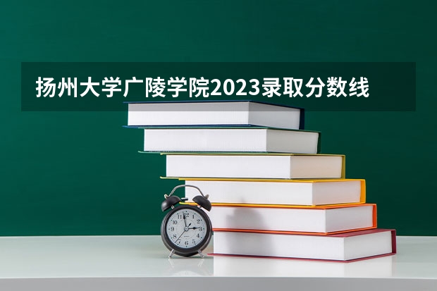 扬州大学广陵学院2023录取分数线 扬州大学专科分数线