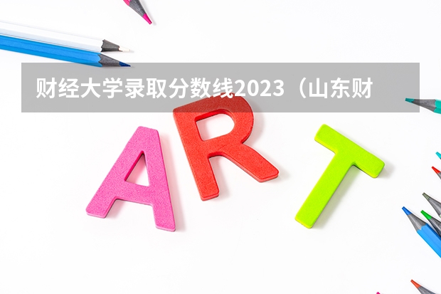 财经大学录取分数线2023（山东财经大学分数线？）