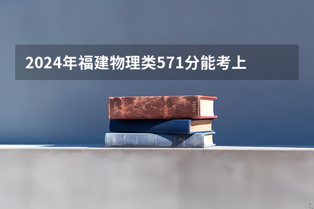 2024年福建物理类571分能考上什么大学？