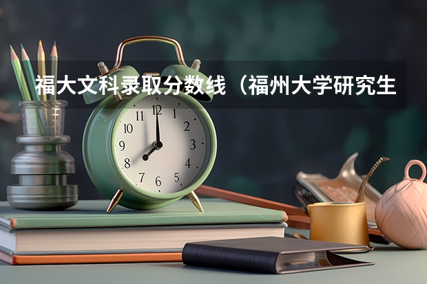 福大文科录取分数线（福州大学研究生分数线）