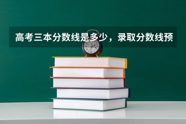 高考三本分数线是多少，录取分数线预测