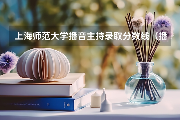 上海师范大学播音主持录取分数线（播音主持各大学分数线专业分录取线）