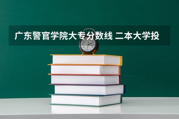 广东警官学院大专分数线 二本大学投档分数线