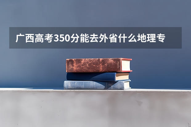 广西高考350分能去外省什么地理专业大学