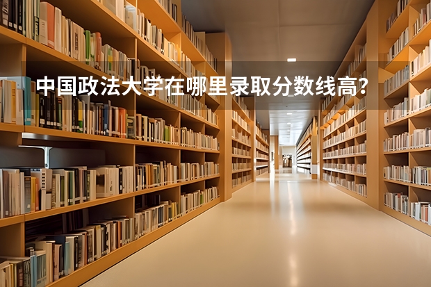 中国政法大学在哪里录取分数线高？