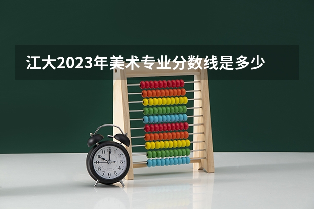 江大2023年美术专业分数线是多少？？