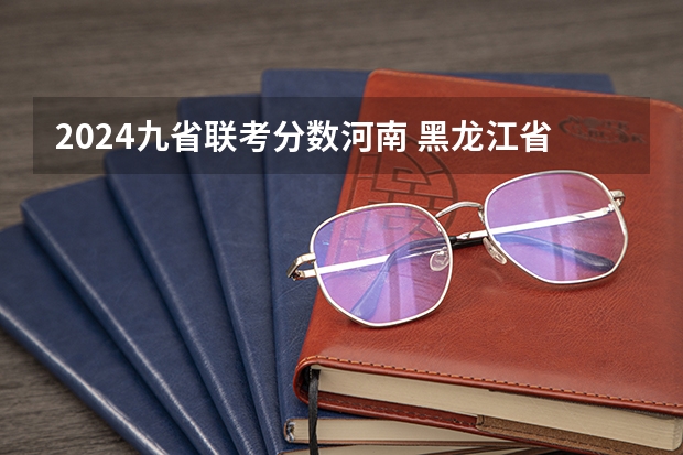 2024九省联考分数河南 黑龙江省九省联考分数线