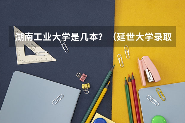 湖南工业大学是几本？（延世大学录取条件）