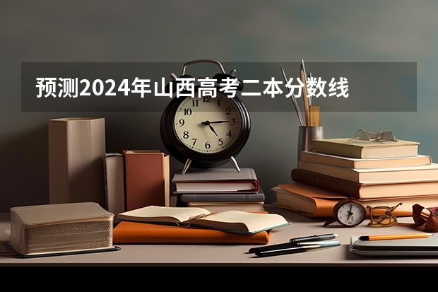 预测2024年山西高考二本分数线 最低多少分可以上二本