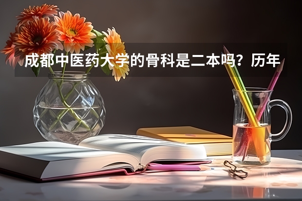 成都中医药大学的骨科是二本吗？历年的录取分数是多少？