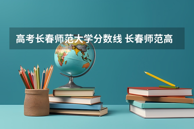 高考长春师范大学分数线 长春师范高等专科学校分数线