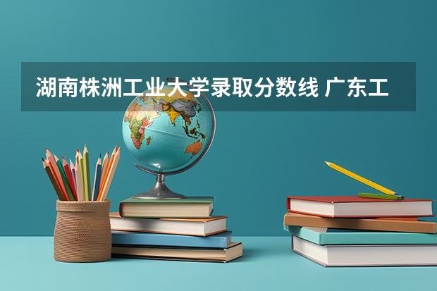 湖南株洲工业大学录取分数线 广东工业大学本科招生历年在湖北分数线